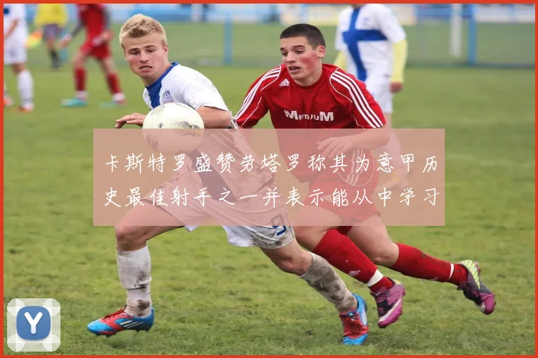 卡斯特罗盛赞劳塔罗称其为意甲历史最佳射手之一并表示能从中学习