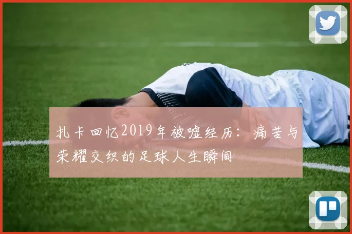 扎卡回忆2019年被嘘经历：痛苦与荣耀交织的足球人生瞬间
