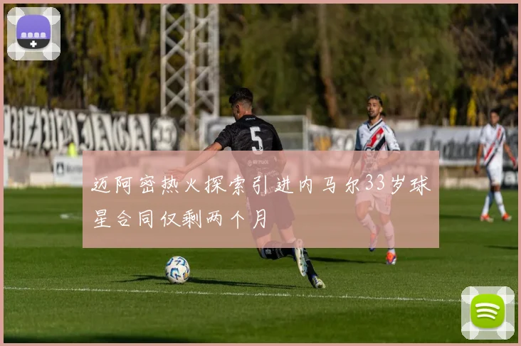 迈阿密热火探索引进内马尔33岁球星合同仅剩两个月