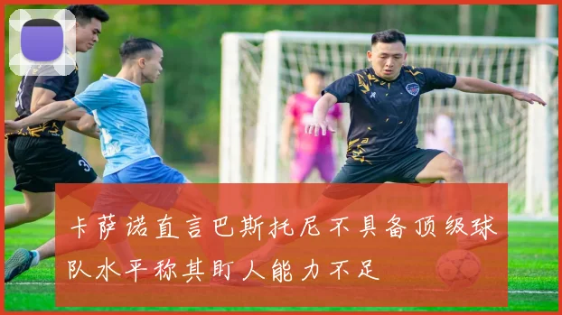 卡萨诺直言巴斯托尼不具备顶级球队水平称其盯人能力不足