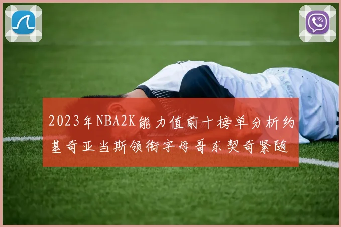 2023年NBA2K能力值前十榜单分析约基奇亚当斯领衔字母哥东契奇紧随其后