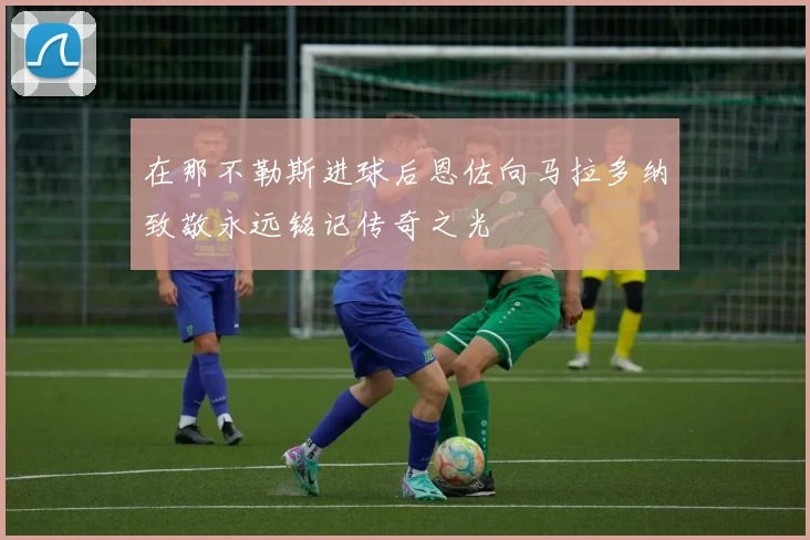 在那不勒斯进球后恩佐向马拉多纳致敬永远铭记传奇之光