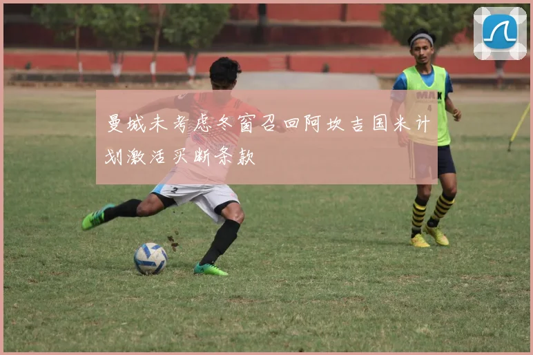曼城未考虑冬窗召回阿坎吉国米计划激活买断条款