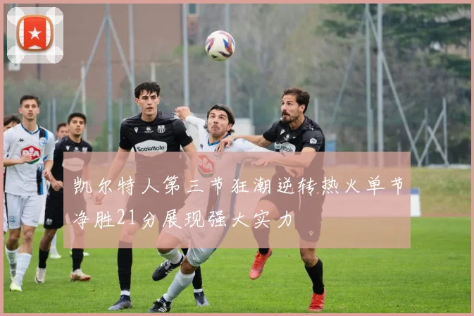 凯尔特人第三节狂潮逆转热火单节净胜21分展现强大实力