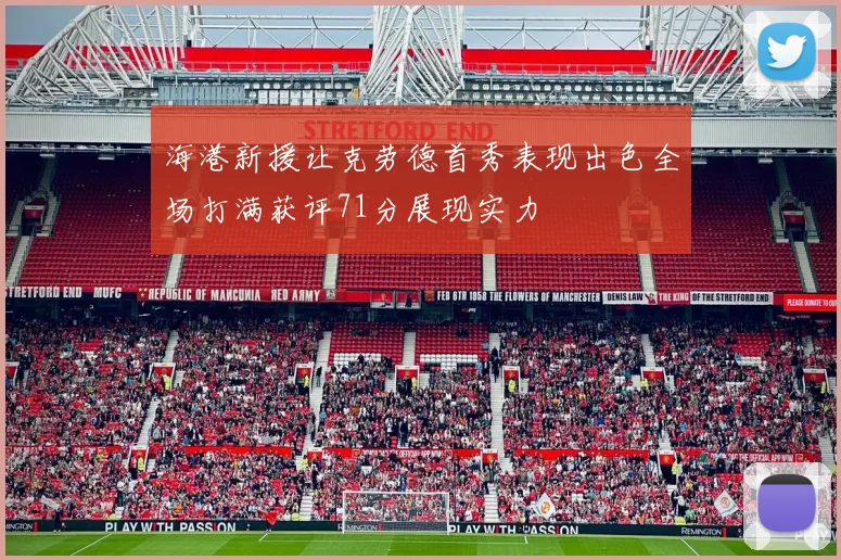 海港新援让克劳德首秀表现出色全场打满获评71分展现实力