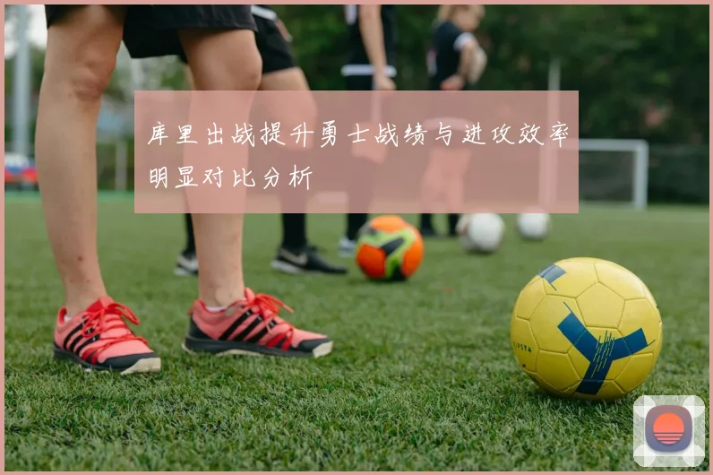 库里出战提升勇士战绩与进攻效率明显对比分析