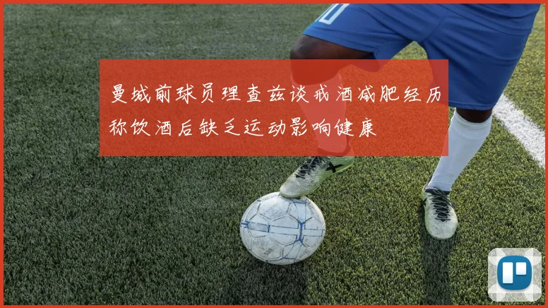 曼城前球员理查兹谈戒酒减肥经历称饮酒后缺乏运动影响健康