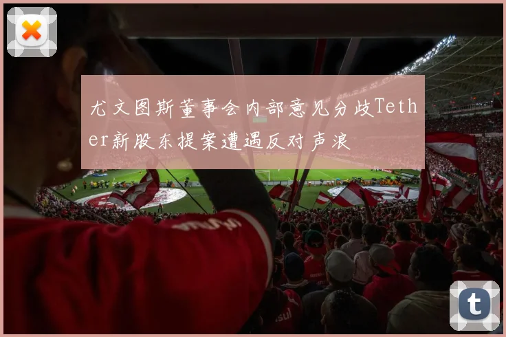 尤文图斯董事会内部意见分歧Tether新股东提案遭遇反对声浪