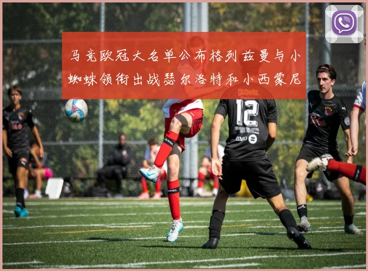 马竞欧冠大名单公布格列兹曼与小蜘蛛领衔出战瑟尔洛特和小西蒙尼在列