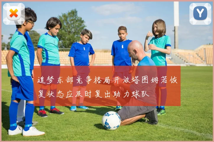 追梦东部竞争格局开放塔图姆若恢复状态应及时复出助力球队