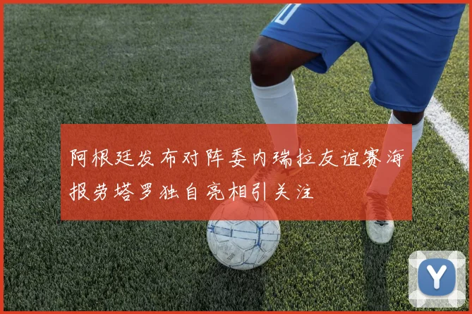 阿根廷发布对阵委内瑞拉友谊赛海报劳塔罗独自亮相引关注