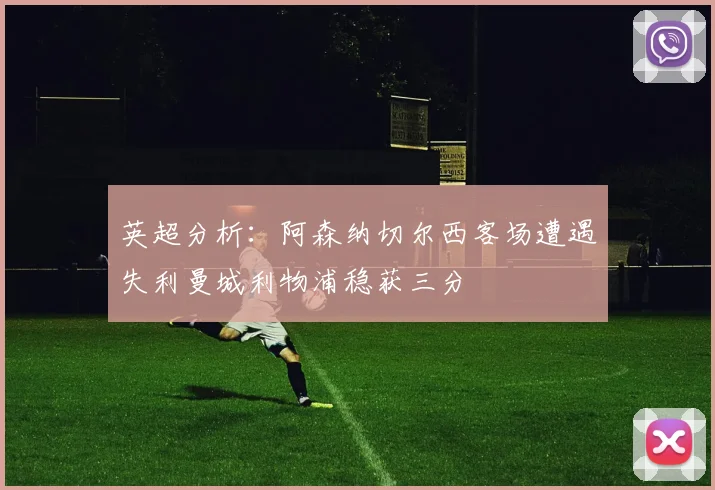 英超分析：阿森纳切尔西客场遭遇失利曼城利物浦稳获三分