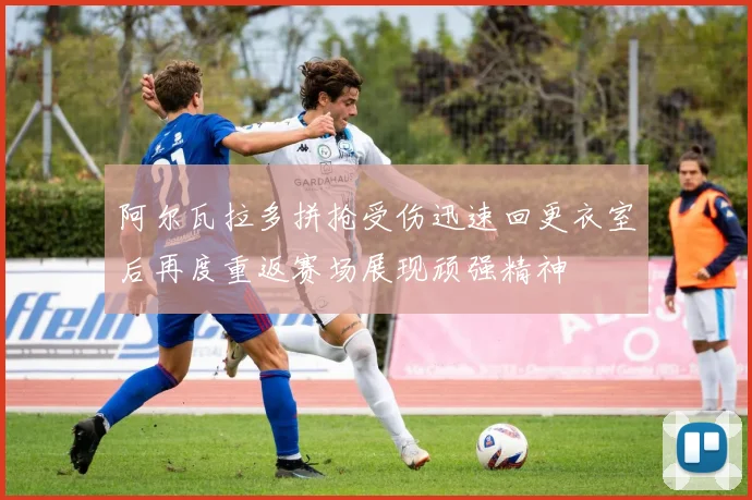 阿尔瓦拉多拼抢受伤迅速回更衣室后再度重返赛场展现顽强精神