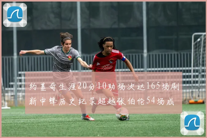 约基奇生涯20分10助场次达165场刷新中锋历史纪录超越张伯伦54场成第二