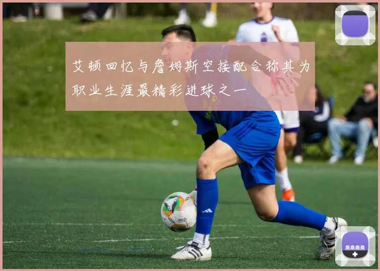 艾顿回忆与詹姆斯空接配合称其为职业生涯最精彩进球之一