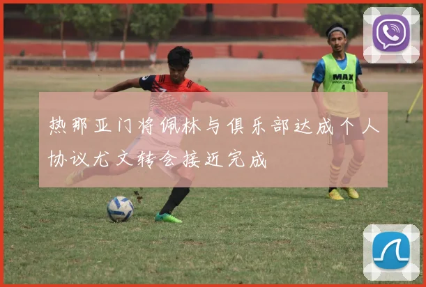 热那亚门将佩林与俱乐部达成个人协议尤文转会接近完成