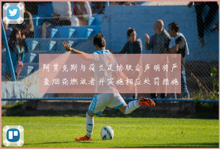 阿贾克斯与荷兰足协联合声明将严查烟花燃放者并实施相应处罚措施