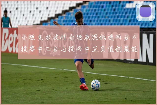 小迈克尔波特全场表现低迷两分六投零中三分七投两中正负值创最低纪录