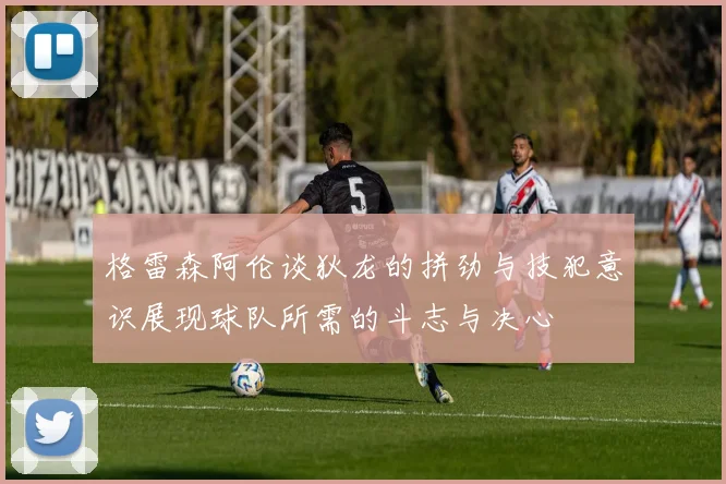 格雷森阿伦谈狄龙的拼劲与技犯意识展现球队所需的斗志与决心