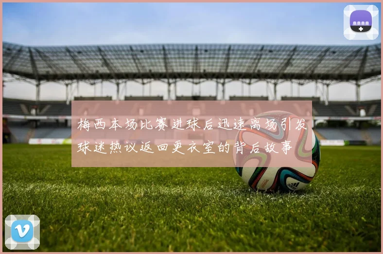 梅西本场比赛进球后迅速离场引发球迷热议返回更衣室的背后故事