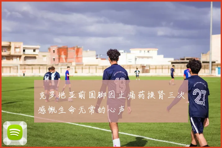 克罗地亚前国脚因止痛药换肾三次感慨生命无常的心声