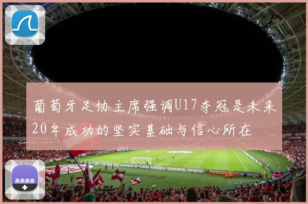 葡萄牙足协主席强调U17夺冠是未来20年成功的坚实基础与信心所在