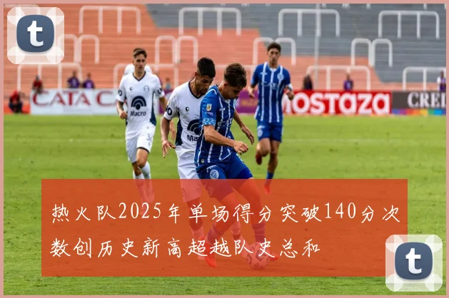 热火队2025年单场得分突破140分次数创历史新高超越队史总和