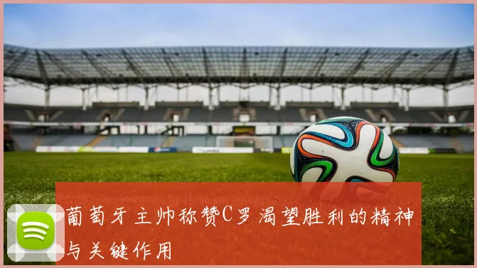 葡萄牙主帅称赞C罗渴望胜利的精神与关键作用