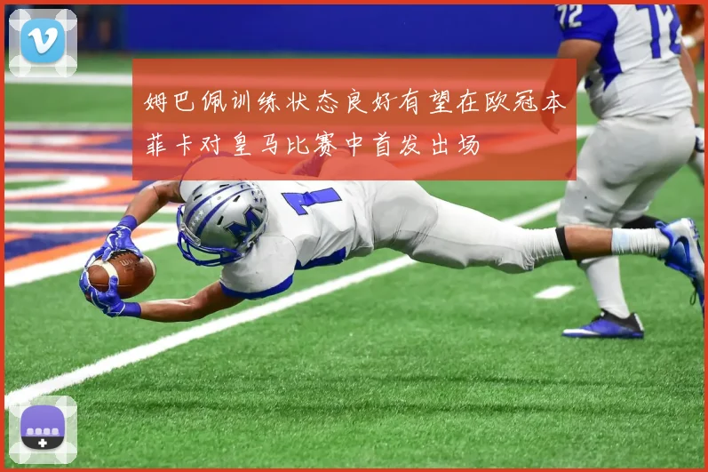 姆巴佩训练状态良好有望在欧冠本菲卡对皇马比赛中首发出场