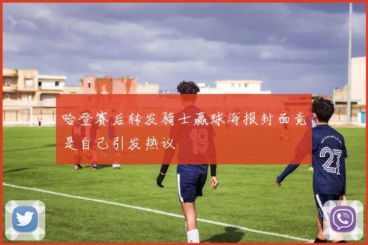 哈登赛后转发骑士赢球海报封面竟是自己引发热议