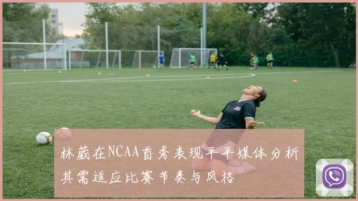 林葳在NCAA首秀表现平平媒体分析其需适应比赛节奏与风格