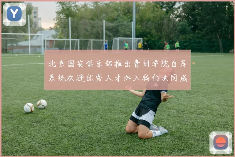 北京国安俱乐部推出青训学院自荐系统欢迎优秀人才加入我们共同成长