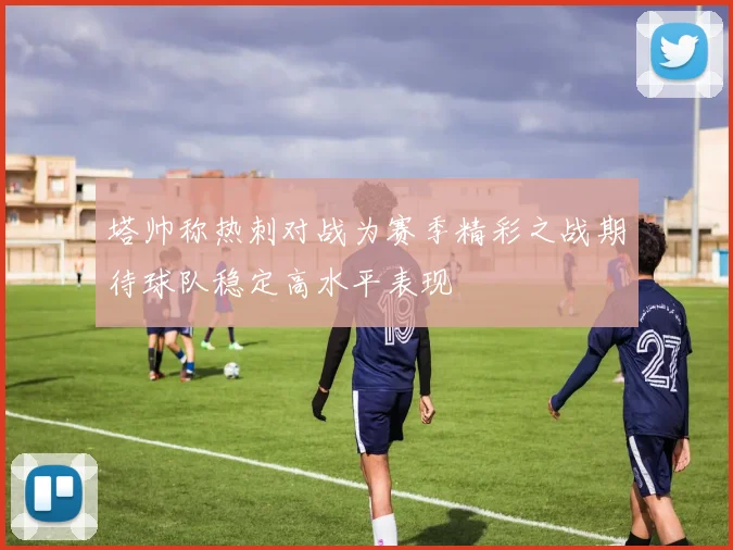 塔帅称热刺对战为赛季精彩之战期待球队稳定高水平表现