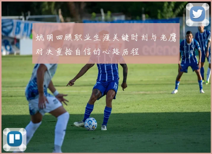 姚明回顾职业生涯关键时刻与老鹰对决重拾自信的心路历程