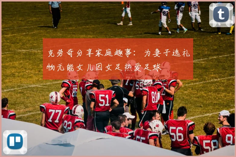 克劳奇分享家庭趣事：为妻子选礼物无能女儿因女足热爱足球