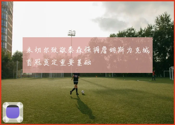 米切尔致敬泰森强调詹姆斯为克城首冠奠定重要基础