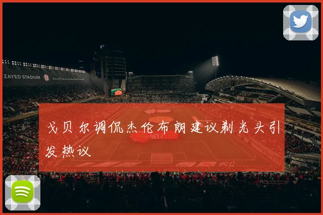 戈贝尔调侃杰伦布朗建议剃光头引发热议