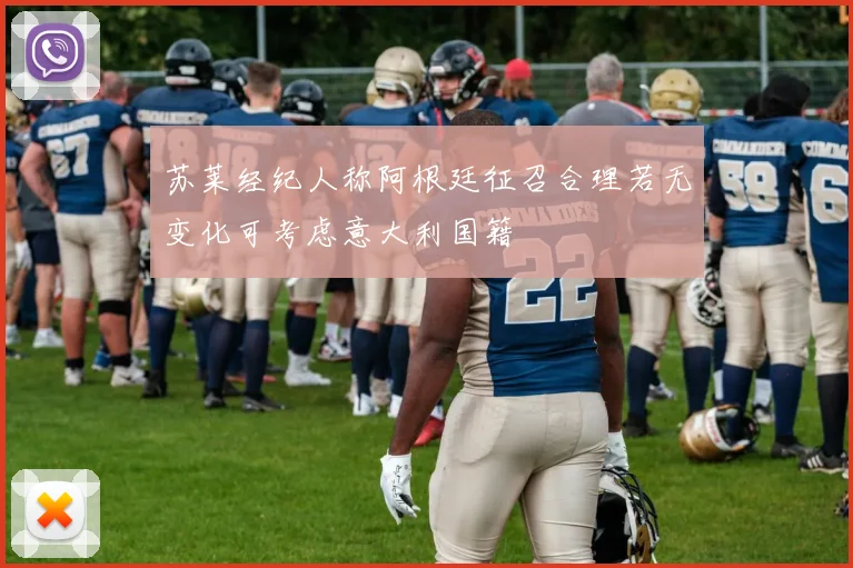 苏莱经纪人称阿根廷征召合理若无变化可考虑意大利国籍