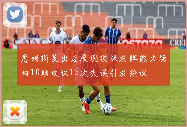 詹姆斯复出后展现顶级发牌能力场均10助攻仅15次失误引发热议