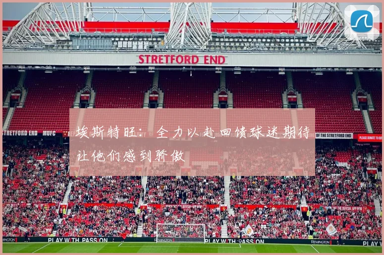 埃斯特旺：全力以赴回馈球迷期待让他们感到骄傲