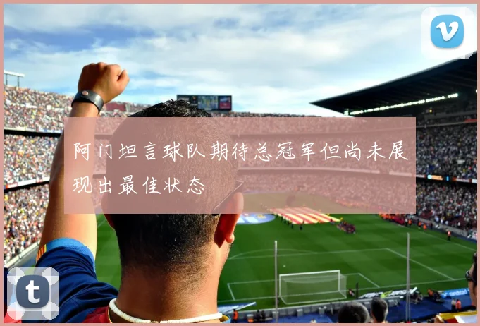 阿门坦言球队期待总冠军但尚未展现出最佳状态
