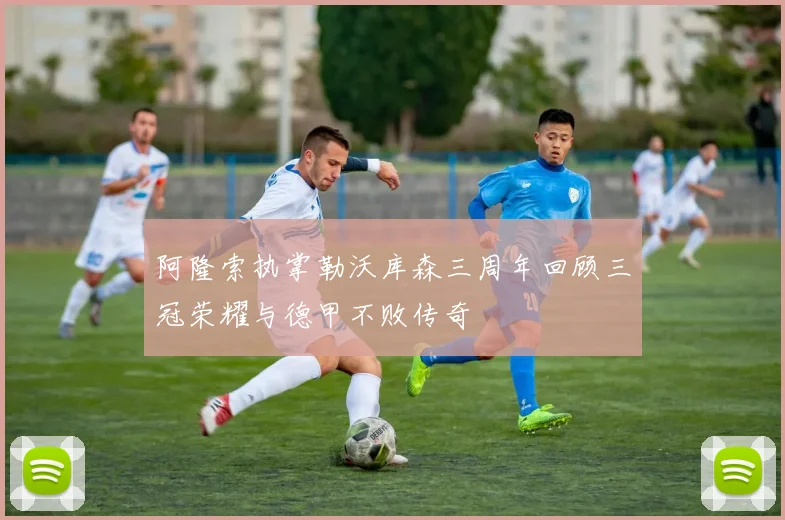 阿隆索执掌勒沃库森三周年回顾三冠荣耀与德甲不败传奇