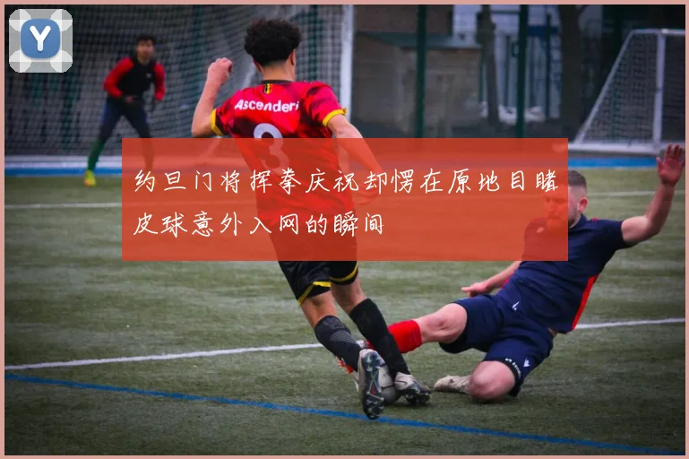 约旦门将挥拳庆祝却愣在原地目睹皮球意外入网的瞬间