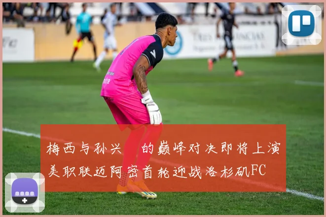 梅西与孙兴慜的巅峰对决即将上演美职联迈阿密首轮迎战洛杉矶FC