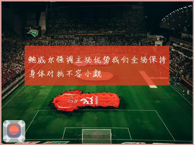 鲍威尔强调主场优势我们全场保持身体对抗不容小觑