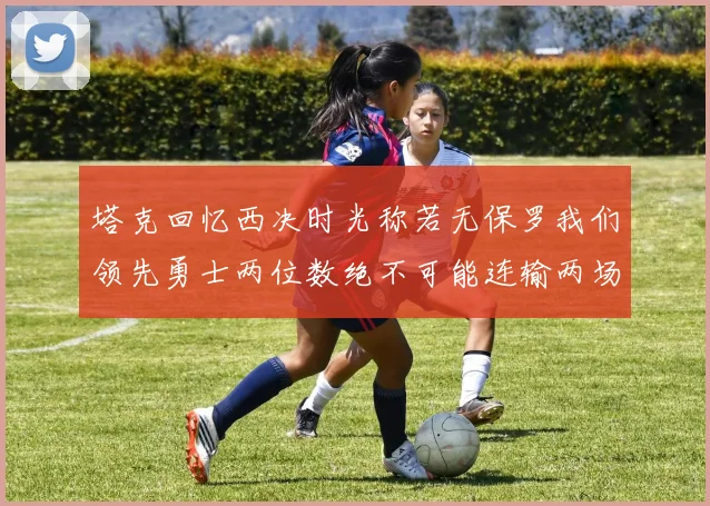塔克回忆西决时光称若无保罗我们领先勇士两位数绝不可能连输两场