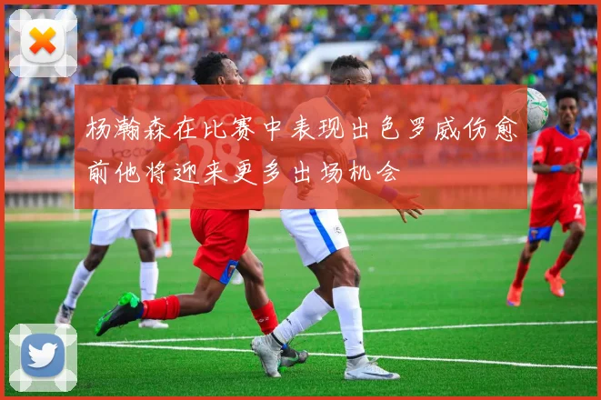 杨瀚森在比赛中表现出色罗威伤愈前他将迎来更多出场机会